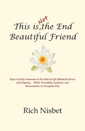 This is Not the End Beautiful Friend: Steps to Help Someone at the End-of-Life Maintain Peace and Dignity... While Providing Guidance and Reassurance to Everyone Else  by Rich Nisbet at Abbey's Bookshop, 