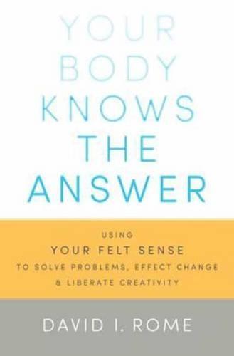 Your Body Knows the Answer: Using Your Felt Sense to Solve Problems, Effect Change, and Liberate Creativity  by David I. Rome at Abbey's Bookshop, 