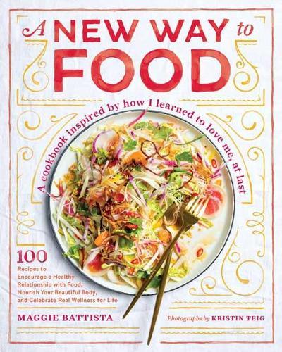 A New Way to Food: 100 Recipes to Encourage a Healthy Relationship with Food, Nourish Your Beautiful Body, and Celebrate Real Wellness in Life  by Maggie Battista at Abbey's Bookshop, 