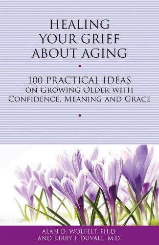 Healing Your Grief About Aging: 100 Practical Ideas on Growing Older with Confidence, Meaning and Grace  by Alan Wolfelt at Abbey's Bookshop, 