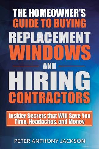 The Homeowner's Guide to Buying Replacement Windows and Hiring Contractors: Insider Secrets That Will Save You Time, Headaches, and Money