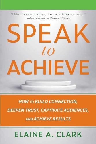 Speak to Achieve: How to Build Connection, Deepen Trust, Captivate Audiences, and Achieve Results  by Elaine A. Clark at Abbey's Bookshop, 