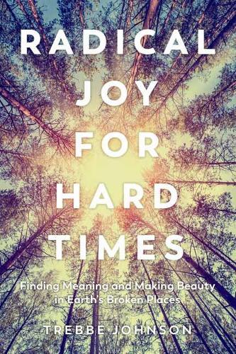 Radical Joy for Hard Times: Finding Meaning and Making Beauty in Earth's Broken Places  by Trebbe Johnson at Abbey's Bookshop, 