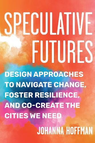 Speculative Futures: Design Approaches to Navigate Change, Foster Resilience, and Co-create the Cities We Need  by Johanna Hoffman at Abbey's Bookshop, 