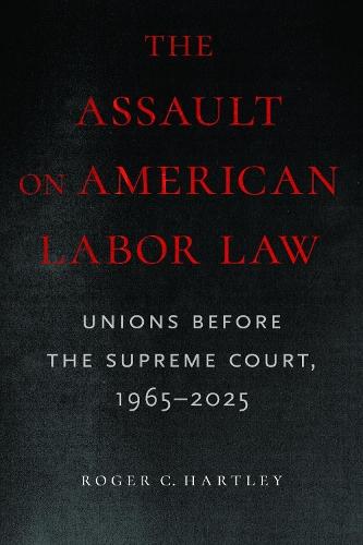 The Assault on American Labor Law: Unions Before the Supreme Court, 1965–2025  by Roger C Hartley at Abbey's Bookshop, 