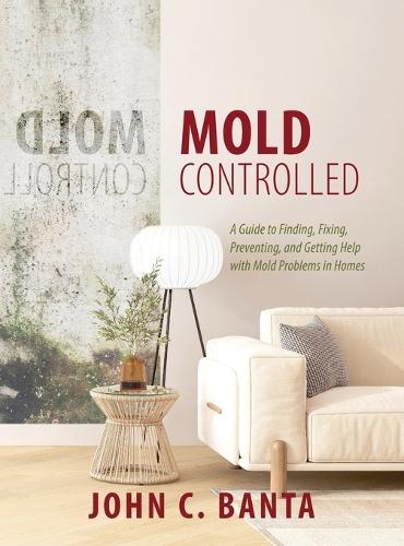 Mold Controlled: A Guide to Finding, Fixing, Preventing and Getting Help with Mold Problems in Homes  by John Banta at Abbey's Bookshop, 