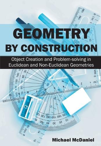 Geometry by Construction: Object Creation and Problem-solving in Euclidean and Non-Euclidean Geometries  by Dr Michael McDaniel at Abbey's Bookshop, 