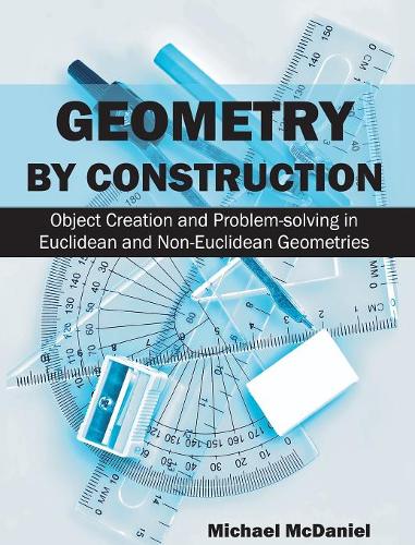 Geometry by Construction: Object Creation and Problem-Solving in Euclidean and Non-Euclidean Geometries  by Dr Michael McDaniel at Abbey's Bookshop, 