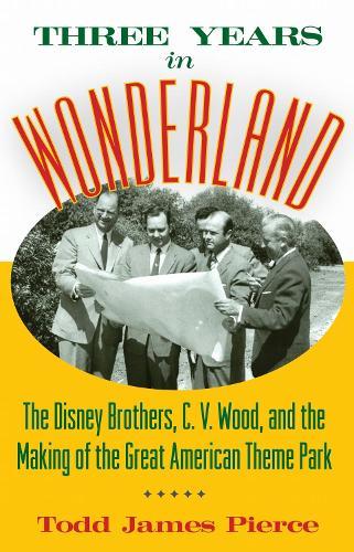 Three Years in Wonderland: The Disney Brothers, C. V. Wood, and the Making of the Great American Theme Park