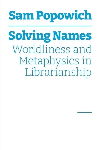 Solving Names: Worldliness and Metaphysics in Librarianship  by Sam Popowich at Abbey's Bookshop, 