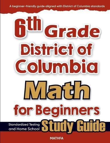 6th Grade District of Colombia Math for Beginners: Standardized Testing and Home school Study Guide