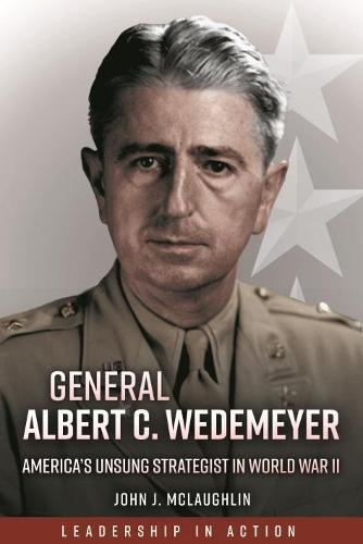 General Albert C. Wedemeyer: The Strategist Behind America's Victory in World War II, and the Prophet of its Geopolitical Failure in Asia