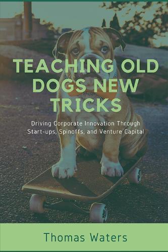 Teaching Old Dogs New Tricks: Driving Corporate Innovation Through Start-ups, Spinoffs, and Venture Capital  by Thomas Waters at Abbey's Bookshop, 