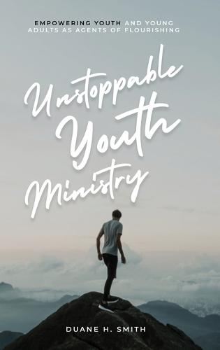 Unstoppable Youth Ministry: Empowering Youth and Young Adults As Agents of Flourishing  by Duane H Smith at Abbey's Bookshop, 