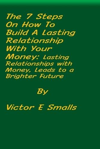 The 7 Steps on How To Build A Lasting Relationship With Your Money: Lasting Relationships with Money, Leads to a Brighter Future  by Victor E Smalls at Abbey's Bookshop, 