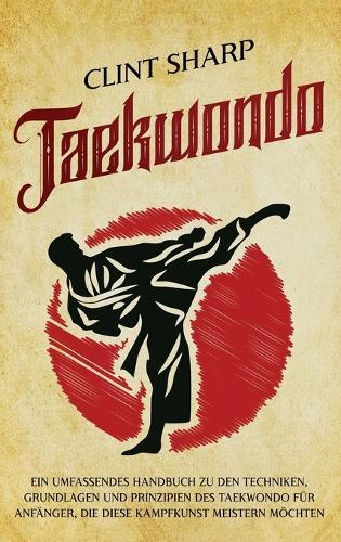 Taekwondo: Ein umfassendes Handbuch zu den Techniken, Grundlagen und Prinzipien des Taekwondo für Anfänger, die diese Kampfkunst meistern möchten  by Clint Sharp at Abbey's Bookshop, 