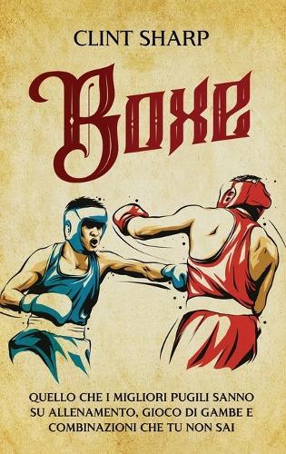 Boxe: Quello che i Migliori Pugili sanno su Allenamento, Gioco di gambe e Combinazioni che tu non sai  by Clint Sharp at Abbey's Bookshop, 