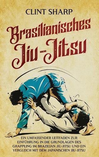 Brasilianisches Jiu-Jitsu: Ein umfassender Leitfaden zur Einführung in die Grundlagen des Grappling im Brazilian Jiu-Jitsu und ein Vergleich mit dem japanischen Jiu-Jitsu  by Clint Sharp at Abbey's Bookshop, 