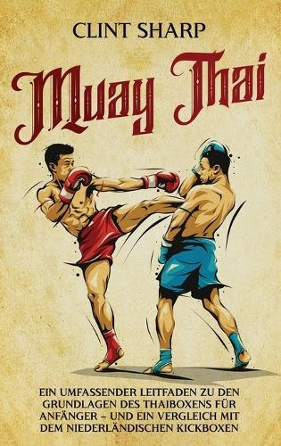 Muay Thai: Ein umfassender Leitfaden zu den Grundlagen des Thaiboxens für Anfänger - und ein Vergleich mit dem niederländischen Kickboxen  by Clint Sharp at Abbey's Bookshop, 