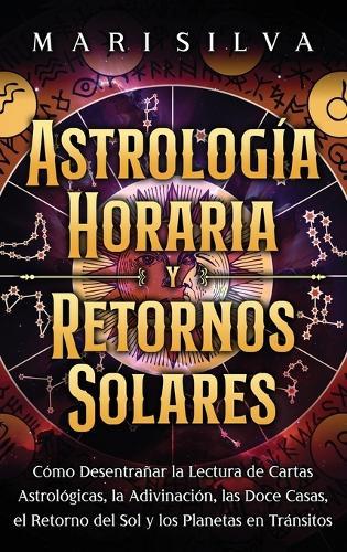 Astrología horaria y retornos solares: Cómo desentrañar la lectura de cartas astrológicas, la adivinación, las doce casas, el retorno del Sol y los planetas en tránsitos  by Mari Silva at Abbey's Bookshop, 