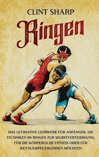 Ringen: Das ultimative Lehrwerk für Anfänger, die Techniken im Ringen zur Selbstverteidigung, für die körperliche Fitness oder für Wettkämpfe erlernen möchten  by Clint Sharp at Abbey's Bookshop, 