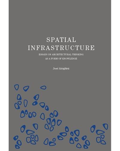 Spatial Infrastructure: Essays on Architectural Thinking as a Form of Knowledge