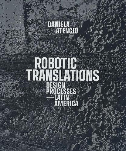 Robotic Translations: Design Processes. Latin America  by Daniela Atencio at Abbey's Bookshop, 
