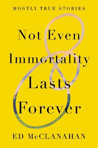Not Even Immortality Lasts Forever: Mostly True Stories  by Ed Mcclanahan at Abbey's Bookshop, 