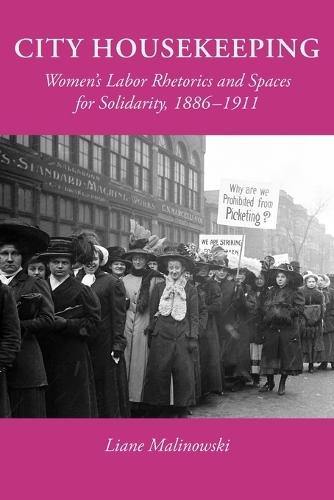 City Housekeeping: Women's Labor Rhetorics and Spaces for Solidarity, 1886-1911