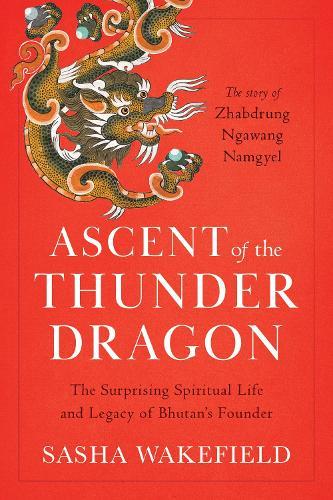 Ascent of the Thunder Dragon: The Surprising Spiritual Life and Legacy of Bhutan's Founder  by Sasha Wakefield at Abbey's Bookshop, 