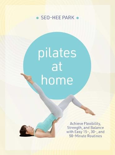 Pilates at Home: Achieve Flexibility, Strength, and Balance with Easy 15-, 30- and 50-Minute Routines  by Seo-Hee Park at Abbey's Bookshop, 