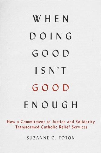 When Doing Good Isn't Good Enough: How a Commitment to Justice and Solidarity Transformed Catholic Relief Services  by Suzanne C. Toton at Abbey's Bookshop, 