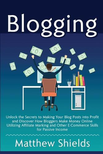 Blogging: Unlock the Secrets to Making Your Blog Posts into Profit and Discover How Bloggers Make Money Online Utilizing Affiliate Marketing and Other E-Commerce Skills for Passive Income  by Matthew Shields at Abbey's Bookshop, 