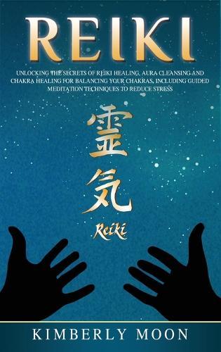 Reiki: Unlocking the Secrets of Reiki Healing Aura Cleansing and Chakra Healing for Balancing Your Chakras, Including Guided Meditation Techniques to Reduce Stress  by Kimberly Moon at Abbey's Bookshop, 