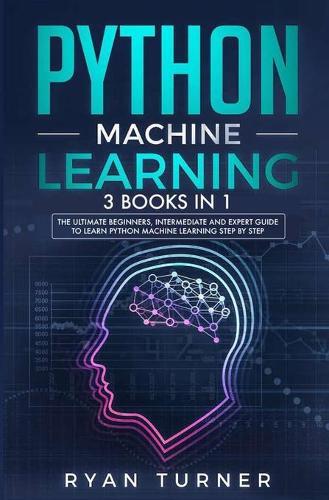 Python Machine Learning: 3 books in 1 - The Ultimate Beginners, Intermediate and Expert Guide to Master Python Machine Learning  by Ryan Turner at Abbey's Bookshop, 