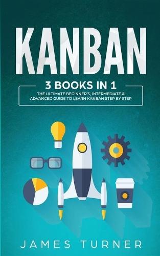 Kanban: 3 Books in 1 - The Ultimate Beginner's, Intermediate & Advanced Guide to Learn Kanban Step by Step  by James Turner at Abbey's Bookshop, 