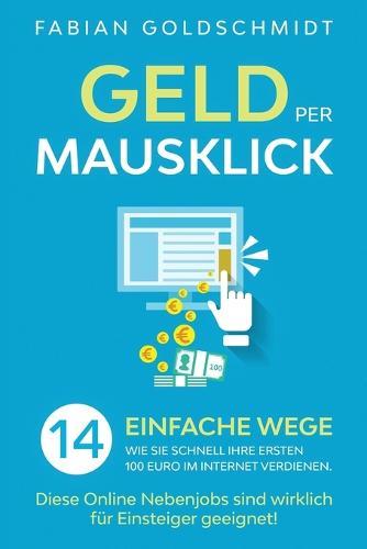 Geld per Mausklick: 14 einfache Wege, wie Sie schnell Ihre ersten 100 Euro im Internet verdienen. Diese Online Nebenjobs sind wirklich für Einsteiger geeignet!  by Fabian Goldschmidt at Abbey's Bookshop, 