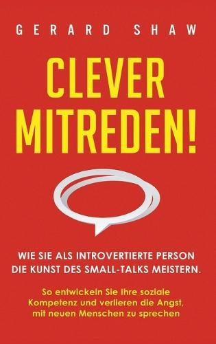 Clever mitreden!: Wie Sie als introvertierte Person die Kunst des Small-Talks meistern. So entwickeln Sie Ihre soziale Kompetenz und verlieren die Angst, mit neuen Menschen zu sprechen  by Gerard Shaw at Abbey's Bookshop, 