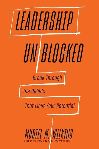 Leadership Unblocked: Break Through the Beliefs That Limit Your Potential