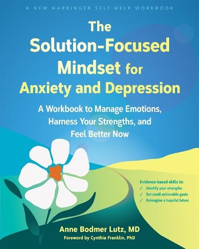 The Solution-Focused Mindset for Anxiety and Depression: A Workbook to Manage Emotions, Harness Your Strengths, and Feel Better Now  by Anne Bodmer Lutz at Abbey's Bookshop, 
