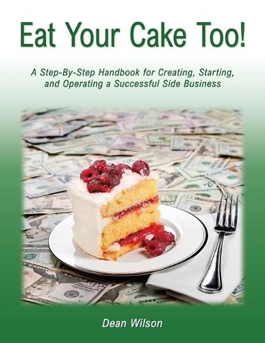 Eat Your Cake Too!: A Step-By Step Handbook for Creating, Starting, and Operating a Successful Side Business  by Dean Wilson at Abbey's Bookshop, 