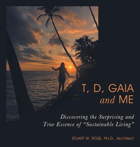 T, D, Gaia and Me: Discovering the Surprising and True Essence of ""Sustainable Living""  by Stuart W Rose Architect, PH D at Abbey's Bookshop, 
