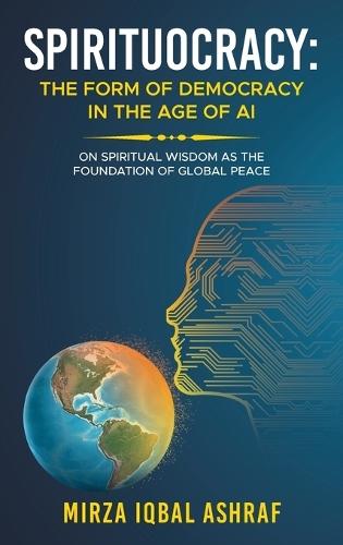 Spirituocracy: THE FORM OF DEMOCRACY IN THE AGE OF AI: On Spiritual Wisdom as the Foundation of Global Peace  by Mirza Iqbal Ashraf at Abbey's Bookshop, 