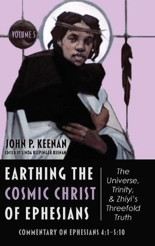 Earthing the Cosmic Christ of Ephesians--The Universe, Trinity, and Zhiyi's Threefold Truth, Volume 5: Commentary on Ephesians 4:1--5:10  by John P Keenan at Abbey's Bookshop, 