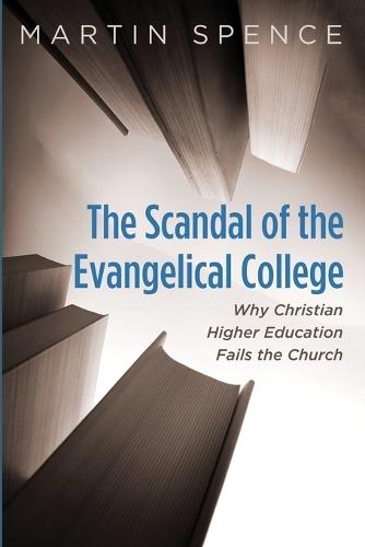 The Scandal of the Evangelical College: Why Christian Higher Education Fails the Church  by Martin Spence at Abbey's Bookshop, 
