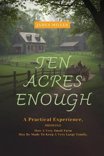 Ten Acres Enough: A Homesteading Classic on Self-Sufficiency, Small-Scale Farming, and Debt-Free Living  by James Miller at Abbey's Bookshop, 
