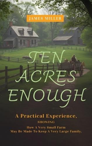 Ten Acres Enough: A Homesteading Classic on Self-Sufficiency, Small-Scale Farming, and Debt-Free Living  by James Miller at Abbey's Bookshop, 