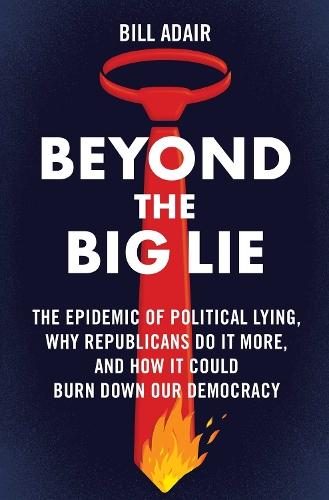 Beyond the Big Lie: The Epidemic of Political Lying, Why Republicans Do It More, and How It Could Burn Down Our Democracy  by Bill Adair at Abbey's Bookshop, 