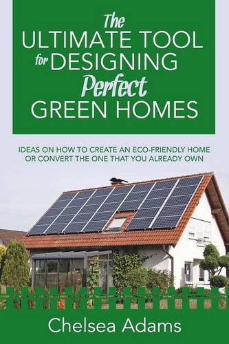 The Ultimate Tool for Designing Perfect Green Homes: Ideas on How to Create an Eco-Friendly Home or Convert the One that You Already Own