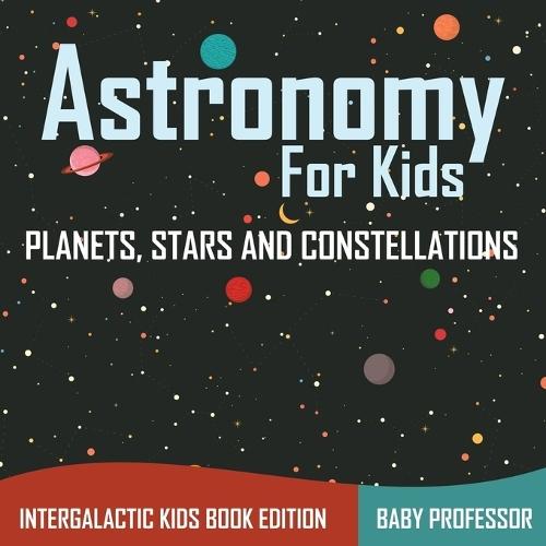 Astronomy For Kids Planets, Stars and Constellations - Intergalactic Kids Book Edition  by Baby Professor at Abbey's Bookshop, 